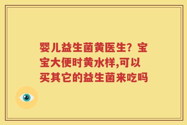 婴儿益生菌黄医生？宝宝大便时黄水样,可以买其它的益生菌来吃吗