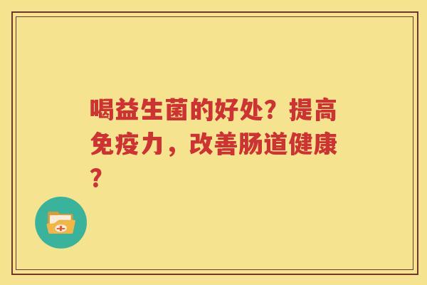 喝益生菌的好处？提高免疫力，改善肠道健康？