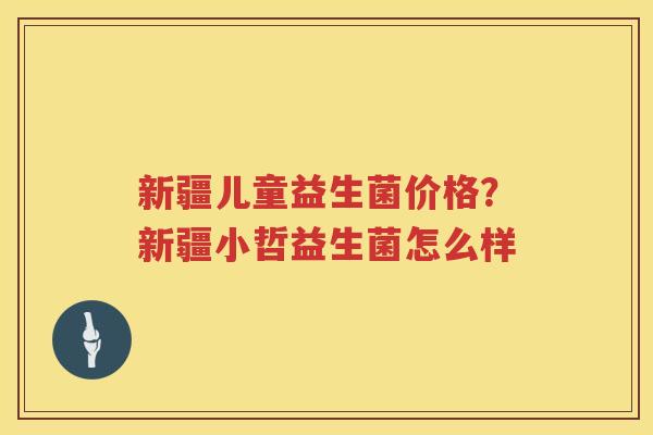 新疆儿童益生菌价格？新疆小哲益生菌怎么样