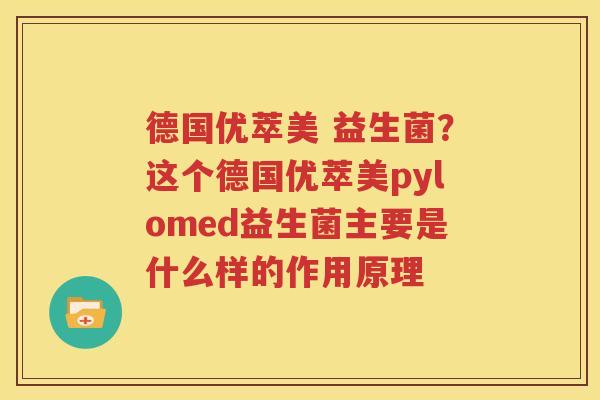 德国优萃美 益生菌？这个德国优萃美pylomed益生菌主要是什么样的作用原理