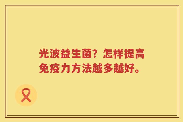 光波益生菌？怎样提高免疫力方法越多越好。