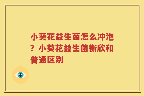 小葵花益生菌怎么冲泡？小葵花益生菌衡欣和普通区别
