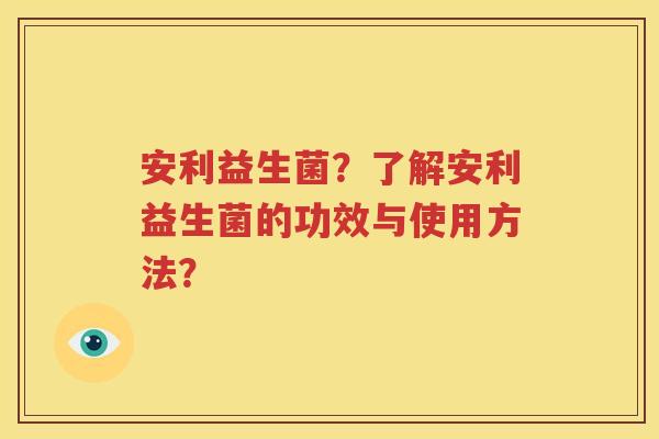 安利益生菌？了解安利益生菌的功效与使用方法？
