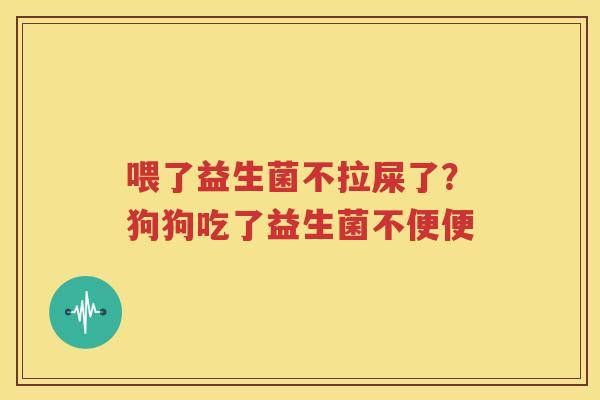 喂了益生菌不拉屎了？狗狗吃了益生菌不便便