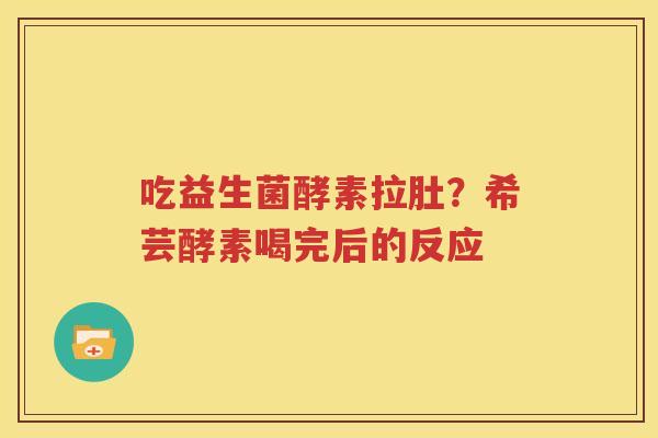 吃益生菌酵素拉肚？希芸酵素喝完后的反应