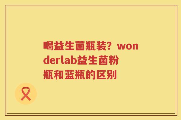 喝益生菌瓶装？wonderlab益生菌粉瓶和蓝瓶的区别