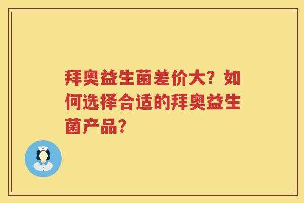 拜奥益生菌差价大？如何选择合适的拜奥益生菌产品？