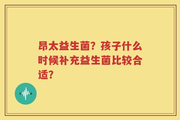 昂太益生菌？孩子什么时候补充益生菌比较合适？