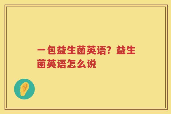 一包益生菌英语？益生菌英语怎么说