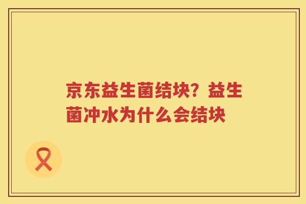 京东益生菌结块？益生菌冲水为什么会结块