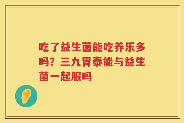 吃了益生菌能吃养乐多吗？三九胃泰能与益生菌一起服吗