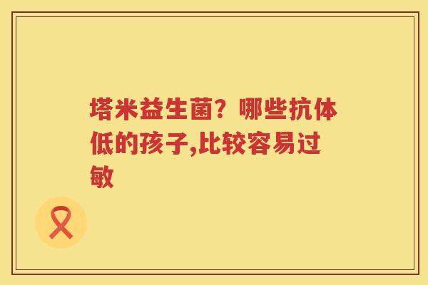 塔米益生菌？哪些抗体低的孩子,比较容易过敏