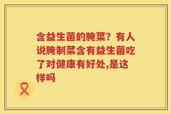 含益生菌的腌菜？有人说腌制菜含有益生菌吃了对健康有好处,是这样吗