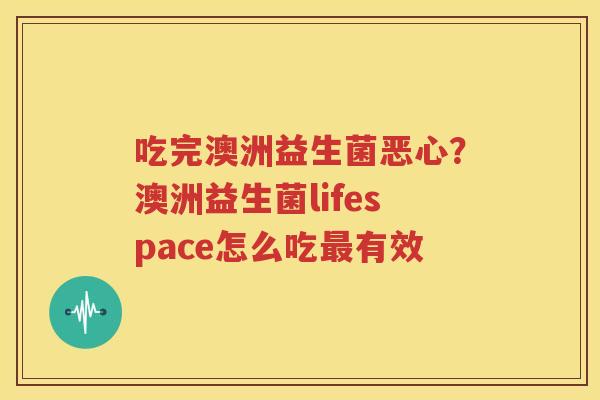 吃完澳洲益生菌恶心？澳洲益生菌lifespace怎么吃最有效
