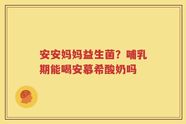 安安妈妈益生菌？哺乳期能喝安慕希酸奶吗