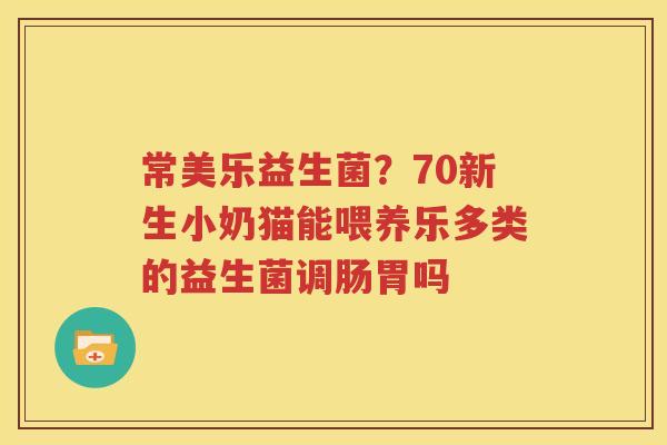 常美乐益生菌？70新生小奶猫能喂养乐多类的益生菌调肠胃吗