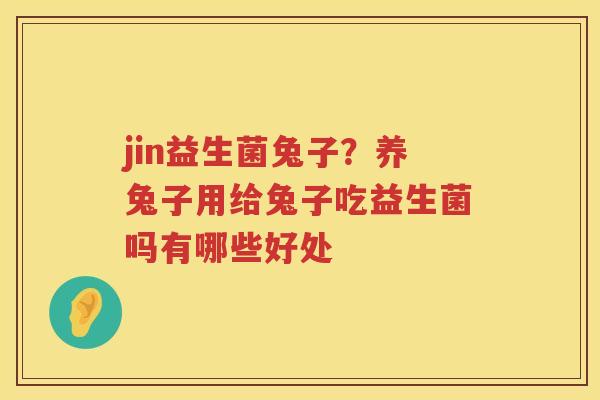 jin益生菌兔子？养兔子用给兔子吃益生菌吗有哪些好处