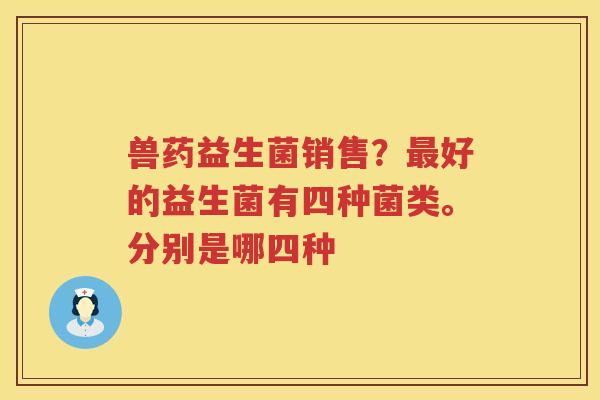 兽药益生菌销售？最好的益生菌有四种菌类。分别是哪四种