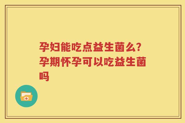 孕妇能吃点益生菌么？孕期怀孕可以吃益生菌吗