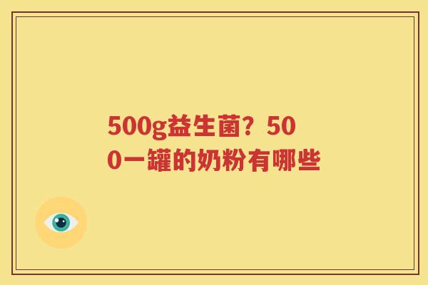 500g益生菌？500一罐的奶粉有哪些