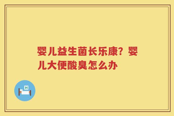 婴儿益生菌长乐康？婴儿大便酸臭怎么办
