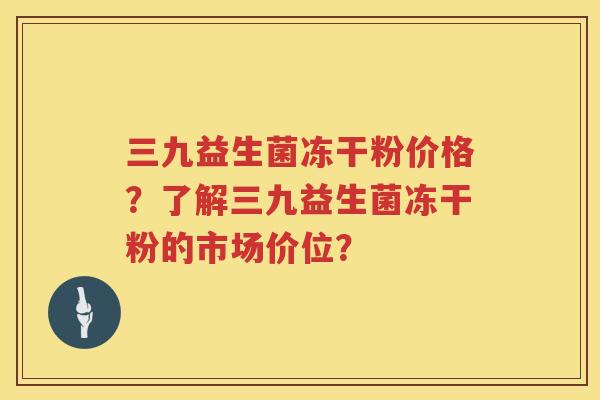 三九益生菌冻干粉价格？了解三九益生菌冻干粉的市场价位？