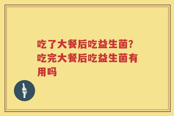 吃了大餐后吃益生菌？吃完大餐后吃益生菌有用吗