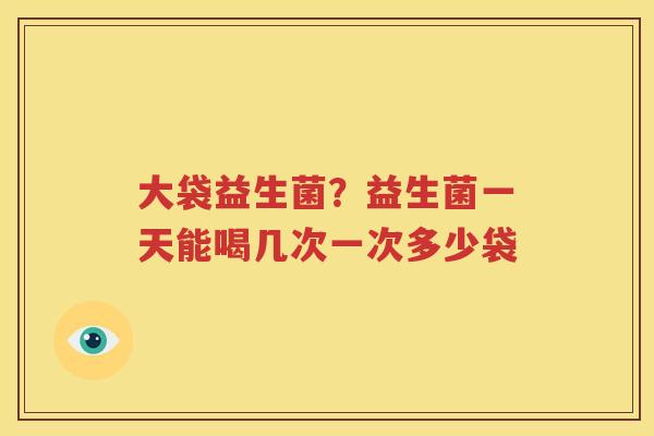 大袋益生菌？益生菌一天能喝几次一次多少袋