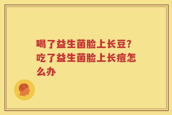 喝了益生菌脸上长豆？吃了益生菌脸上长痘怎么办