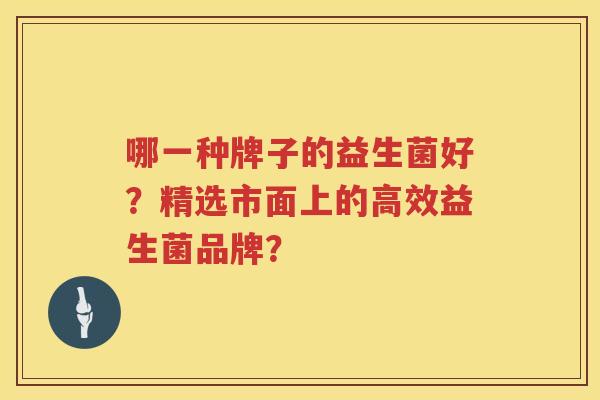 哪一种牌子的益生菌好？精选市面上的高效益生菌品牌？