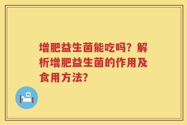 增肥益生菌能吃吗？解析增肥益生菌的作用及食用方法？