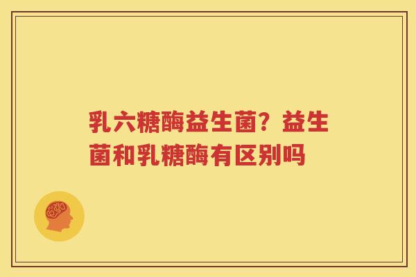乳六糖酶益生菌？益生菌和乳糖酶有区别吗