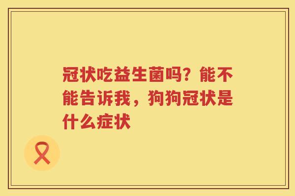 冠状吃益生菌吗？能不能告诉我，狗狗冠状是什么症状