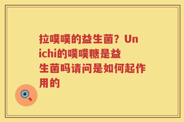拉噗噗的益生菌？Unichi的噗噗糖是益生菌吗请问是如何起作用的