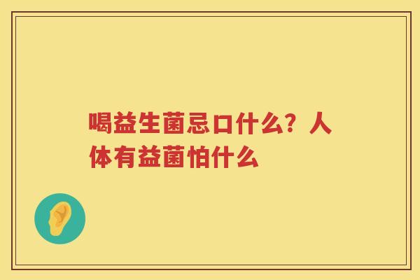 喝益生菌忌口什么？人体有益菌怕什么