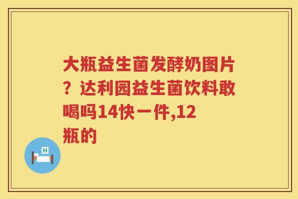 大瓶益生菌发酵奶图片？达利园益生菌饮料敢喝吗14快一件,12瓶的