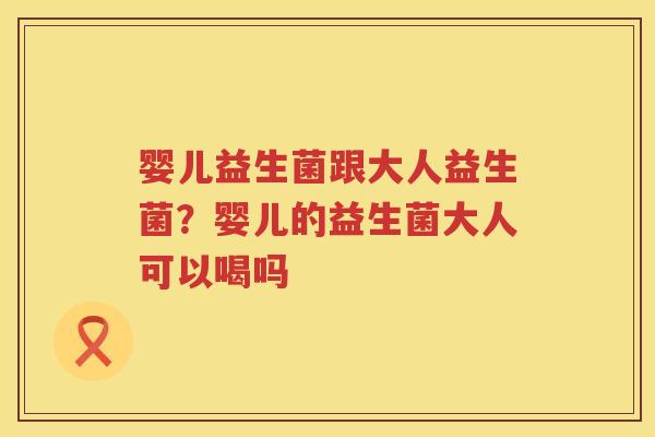 婴儿益生菌跟大人益生菌？婴儿的益生菌大人可以喝吗