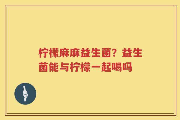 柠檬麻麻益生菌？益生菌能与柠檬一起喝吗