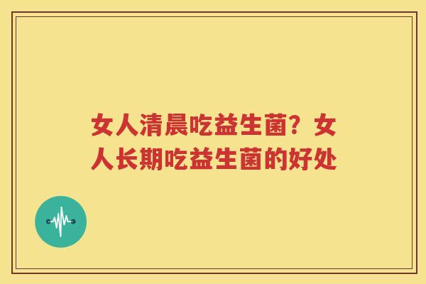 女人清晨吃益生菌？女人长期吃益生菌的好处