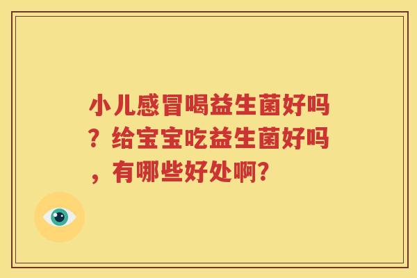 小儿感冒喝益生菌好吗？给宝宝吃益生菌好吗，有哪些好处啊？