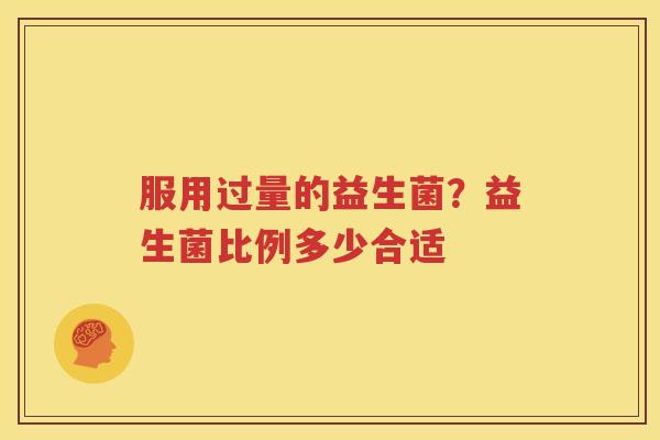 服用过量的益生菌？益生菌比例多少合适