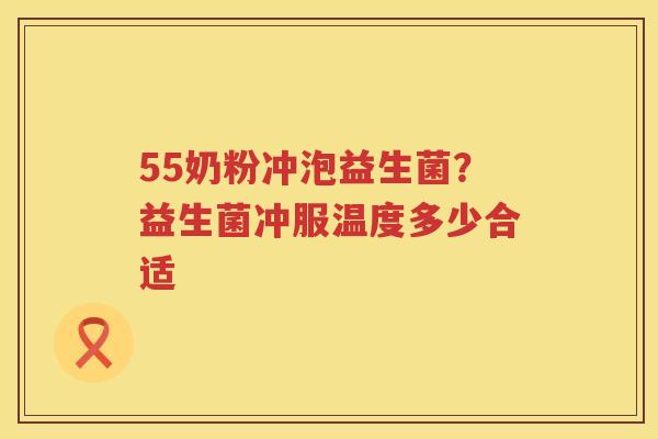 55奶粉冲泡益生菌？益生菌冲服温度多少合适