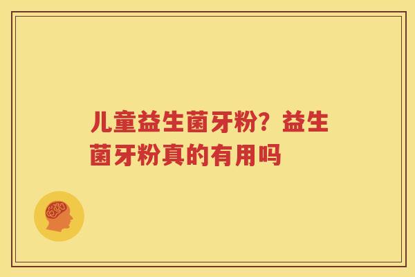 儿童益生菌牙粉？益生菌牙粉真的有用吗