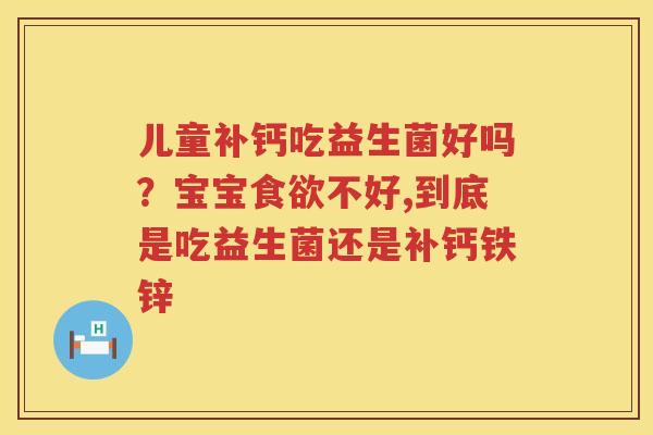 儿童补钙吃益生菌好吗？宝宝食欲不好,到底是吃益生菌还是补钙铁锌