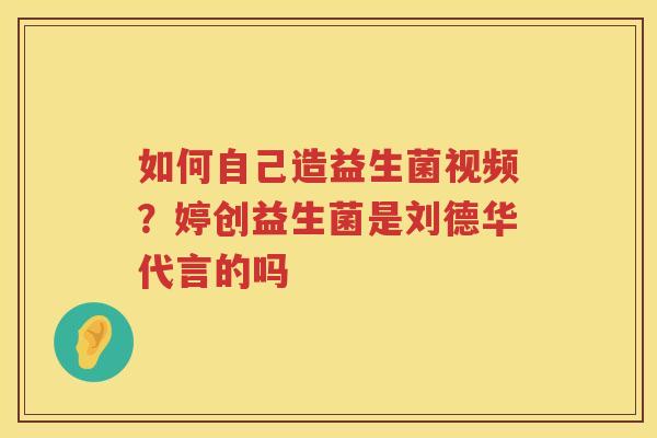 如何自己造益生菌视频？婷创益生菌是刘德华代言的吗