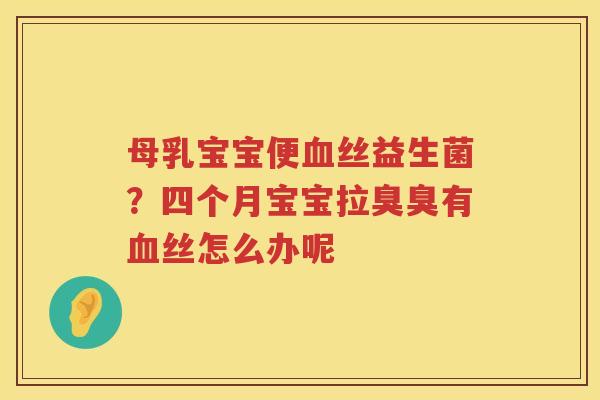 母乳宝宝便血丝益生菌？四个月宝宝拉臭臭有血丝怎么办呢