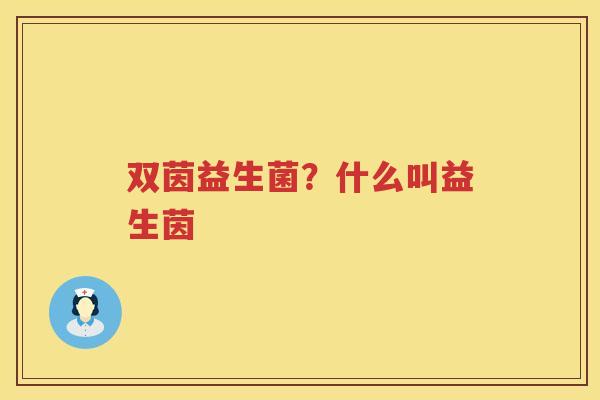 双茵益生菌？什么叫益生茵
