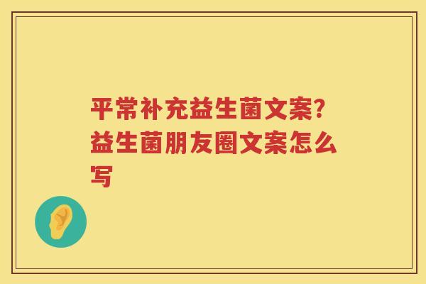 平常补充益生菌文案？益生菌朋友圈文案怎么写