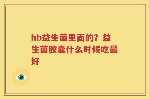 hb益生菌里面的？益生菌胶囊什么时候吃最好