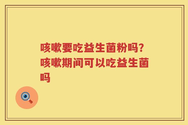 咳嗽要吃益生菌粉吗？咳嗽期间可以吃益生菌吗